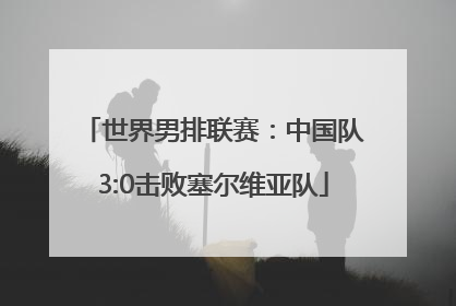 世界男排联赛：中国队3:0击败塞尔维亚队