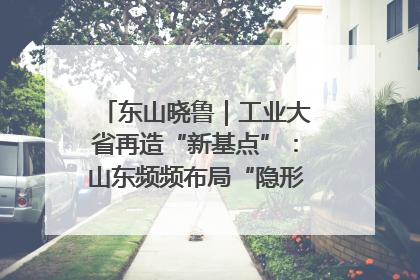东山晓鲁｜工业大省再造“新基点”：山东频频布局“隐形冠军”背后