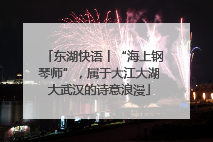 东湖快语丨“海上钢琴师”，属于大江大湖大武汉的诗意浪漫
