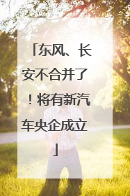 东风、长安不合并了！将有新汽车央企成立