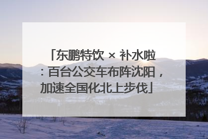 东鹏特饮 × 补水啦：百台公交车布阵沈阳，加速全国化北上步伐