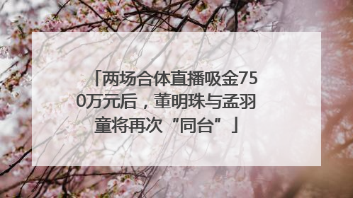 两场合体直播吸金750万元后，董明珠与孟羽童将再次“同台”