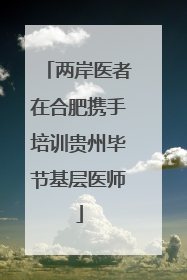 两岸医者在合肥携手培训贵州毕节基层医师