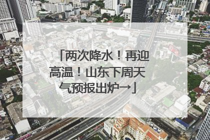 两次降水！再迎高温！山东下周天气预报出炉→