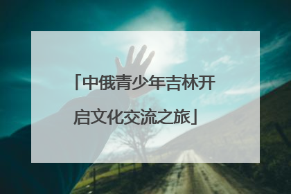 中俄青少年吉林开启文化交流之旅