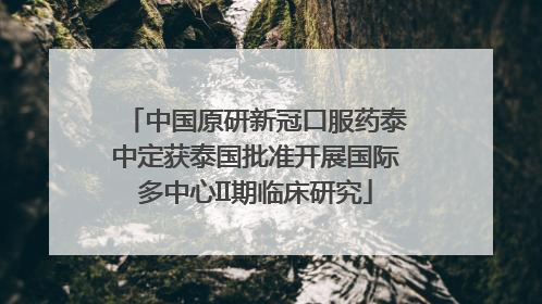 中国原研新冠口服药泰中定获泰国批准开展国际多中心II期临床研究