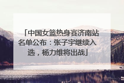 中国女篮热身赛济南站名单公布：张子宇继续入选，杨力维将出战