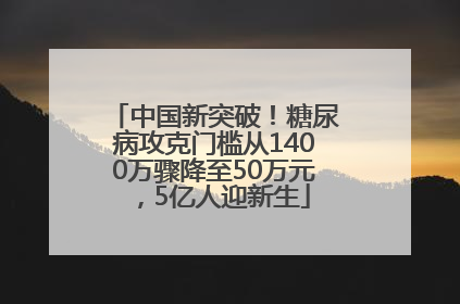 中国新突破！糖尿病攻克门槛从1400万骤降至50万元，5亿人迎新生