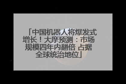 中国机器人将爆发式增长！大摩预测：市场规模四年内翻倍 占据全球统治地位