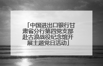 中国进出口银行甘肃省分行第四党支部赴古浪战役纪念馆开展主题党日活动