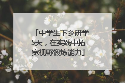 中学生下乡研学5天，在实践中拓宽视野锻炼能力