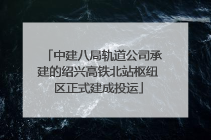 中建八局轨道公司承建的绍兴高铁北站枢纽区正式建成投运