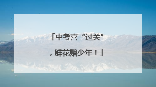 中考喜“过关”，鲜花赠少年！