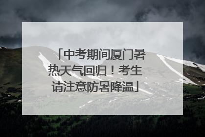 中考期间厦门暑热天气回归！考生请注意防暑降温