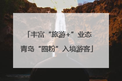 丰富“旅游+”业态 青岛“圈粉”入境游客