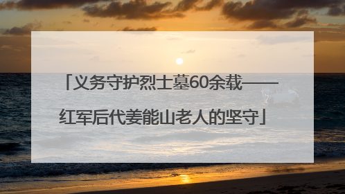 义务守护烈士墓60余载——红军后代姜能山老人的坚守