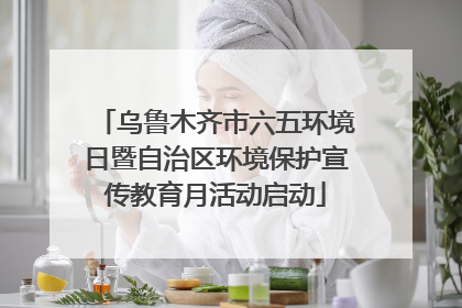乌鲁木齐市六五环境日暨自治区环境保护宣传教育月活动启动