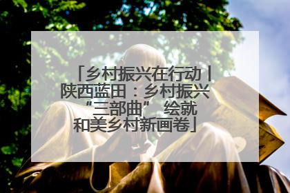 乡村振兴在行动丨陕西蓝田：乡村振兴 “三部曲” 绘就和美乡村新画卷