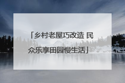 乡村老屋巧改造 民众乐享田园慢生活