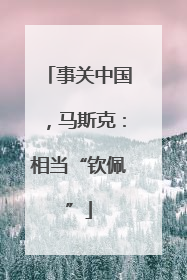 事关中国，马斯克：相当“钦佩”