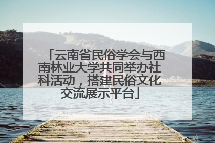 云南省民俗学会与西南林业大学共同举办社科活动，搭建民俗文化交流展示平台