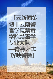 云新闻策划丨云南警官学院禁毒学院禁毒学专业大队——青衿之志辉映警徽