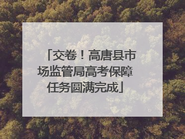 交卷！高唐县市场监管局高考保障任务圆满完成