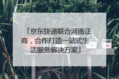 京东快递联合河南正商，合作打造一站式生活服务解决方案