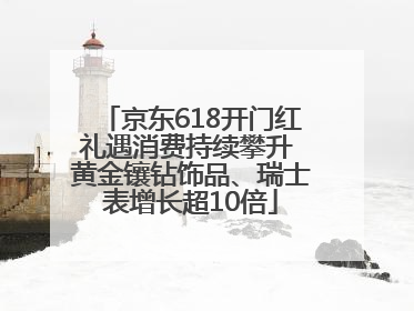 京东618开门红礼遇消费持续攀升 黄金镶钻饰品、瑞士表增长超10倍