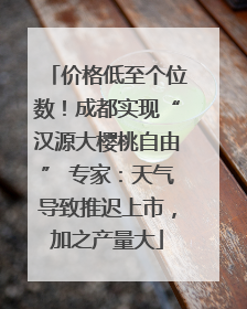 价格低至个位数！成都实现“汉源大樱桃自由” 专家：天气导致推迟上市，加之产量大