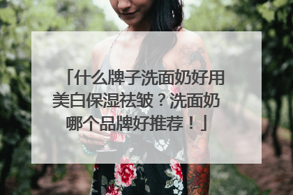 什么牌子洗面奶好用美白保湿祛皱？洗面奶哪个品牌好推荐！