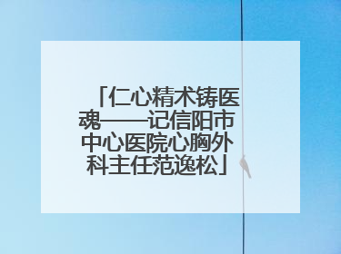 仁心精术铸医魂——记信阳市中心医院心胸外科主任范逸松