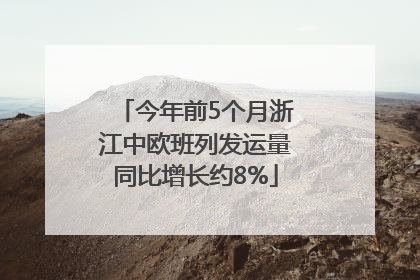 今年前5个月浙江中欧班列发运量同比增长约8%