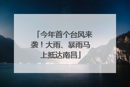 今年首个台风来袭！大雨、暴雨马上抵达南昌