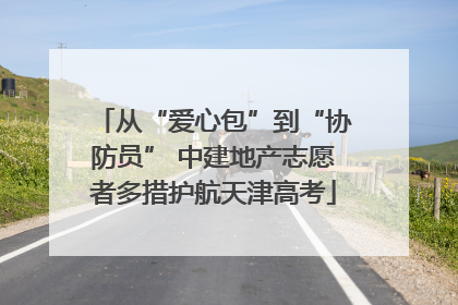 从“爱心包”到“协防员” 中建地产志愿者多措护航天津高考