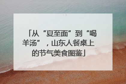 从“夏至面”到“喝羊汤”，山东人餐桌上的节气美食图鉴