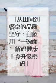 从田间到餐桌的品质坚守：白象用“一碗面”解码健康主食升级密码