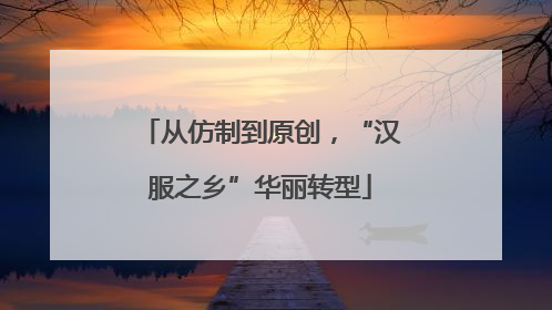 从仿制到原创，“汉服之乡”华丽转型