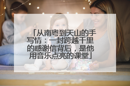 从南粤到天山的手写情：一封跨越千里的感谢信背后，是他用音乐点亮的课堂