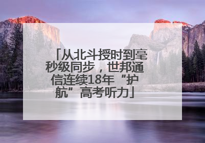 从北斗授时到毫秒级同步，世邦通信连续18年“护航”高考听力