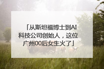 从斯坦福博士到AI科技公司创始人，这位广州00后女生火了