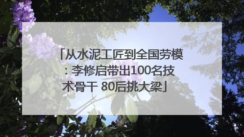 从水泥工匠到全国劳模：李修启带出100名技术骨干 80后挑大梁