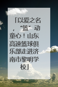 以爱之名，“篮”动童心！山东高速篮球俱乐部走进济南市黎明学校