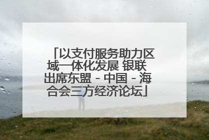 以支付服务助力区域一体化发展 银联出席东盟－中国－海合会三方经济论坛