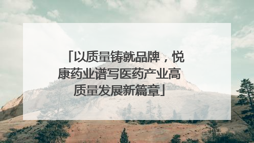以质量铸就品牌，悦康药业谱写医药产业高质量发展新篇章