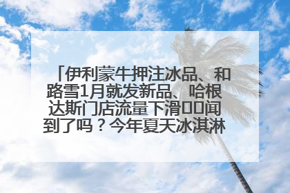 伊利蒙牛押注冰品、和路雪1月就发新品、哈根达斯门店流量下滑⋯⋯闻到了吗？今年夏天冰淇淋市场的火药味