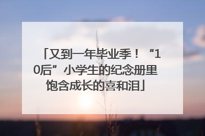 又到一年毕业季！“10后”小学生的纪念册里饱含成长的喜和泪
