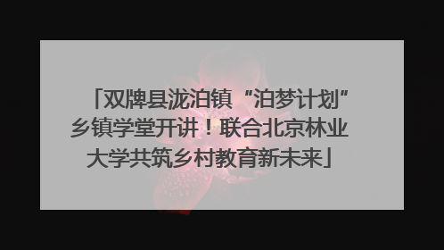 双牌县泷泊镇“泊梦计划”乡镇学堂开讲！联合北京林业大学共筑乡村教育新未来