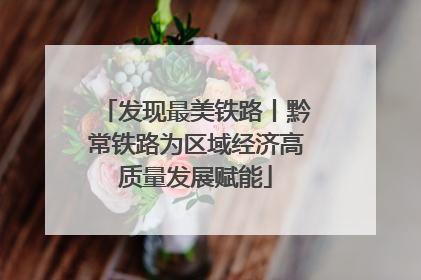 发现最美铁路丨黔常铁路为区域经济高质量发展赋能