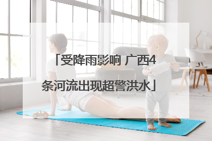 受降雨影响 广西4条河流出现超警洪水